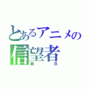 とあるアニメの信望者（難民）