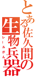 とある佐久間の生物兵器（レールがん）