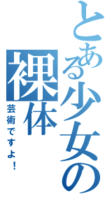 とある少女の裸体（芸術ですよ！）