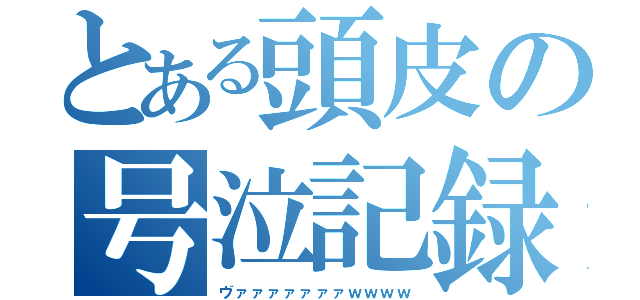 とある頭皮の号泣記録（ヴァァァァァァァｗｗｗｗ）