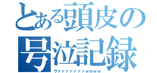 とある頭皮の号泣記録（ヴァァァァァァァｗｗｗｗ）