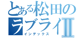 とある松田のラブライバーⅡ（インデックス）