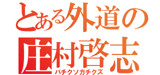 とある外道の庄村啓志（バチクソガチクズ）