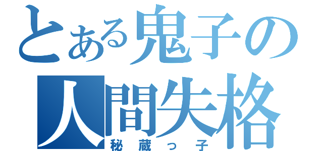 とある鬼子の人間失格（秘蔵っ子）