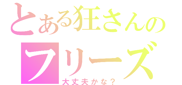 とある狂さんのフリーズ日記（大丈夫かな？）