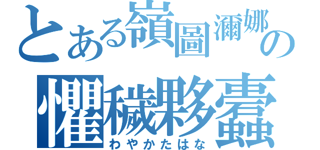 とある嶺圖濔娜蝌數の懼穢夥蠹縷（わやかたはな）