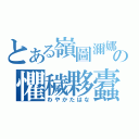 とある嶺圖濔娜蝌數の懼穢夥蠹縷（わやかたはな）