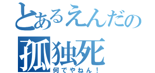 とあるえんだの孤独死（何でやねん！）