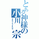 とある神様の小川 宗一郎（オガワソウイチロウ）