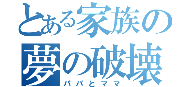 とある家族の夢の破壊者（パパとママ）