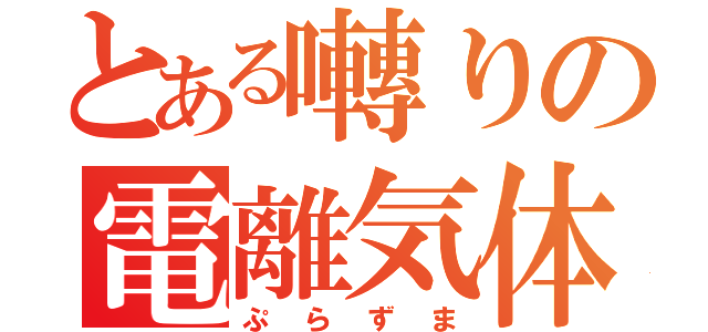 とある囀りの電離気体（ぷらずま）