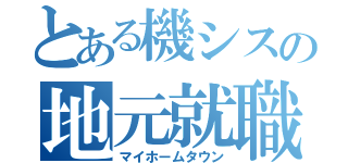 とある機シスの地元就職（マイホームタウン）