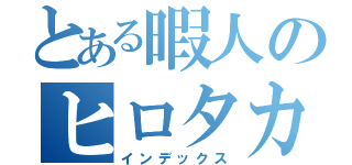 とある暇人のヒロタカ（インデックス）