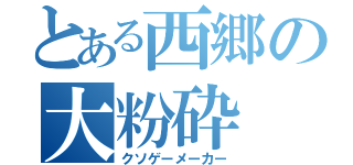 とある西郷の大粉砕（クソゲーメーカー）