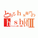 とあるｈｓ衛門のｈｓｈ団Ⅱ（ｈｓｈｓ団：団長）