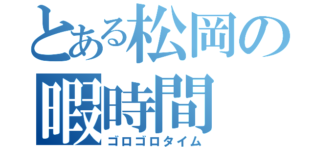 とある松岡の暇時間（ゴロゴロタイム）