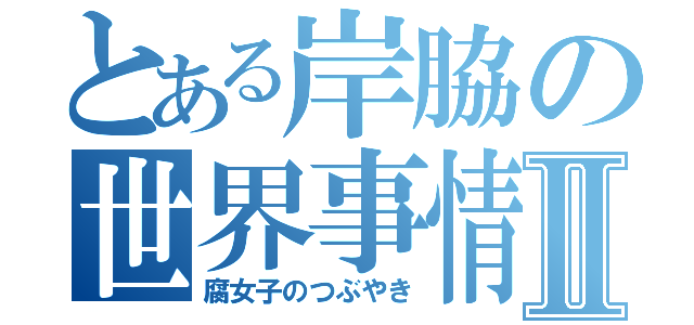 とある岸脇の世界事情Ⅱ（腐女子のつぶやき）