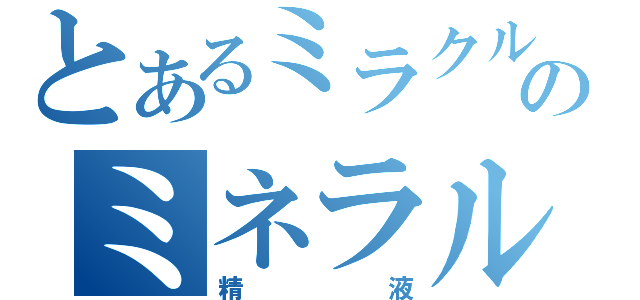 とあるミラクルのミネラル汁（精液）