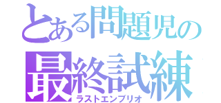 とある問題児の最終試練（ラストエンブリオ）