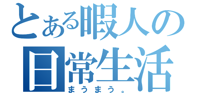 とある暇人の日常生活（まうまう。）