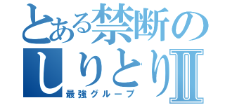 とある禁断のしりとりⅡ（最強グループ）