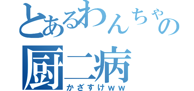 とあるわんちゃんの厨二病（かざすけｗｗ）