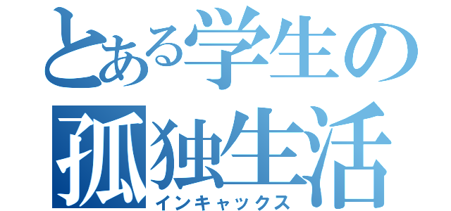 とある学生の孤独生活（インキャックス）