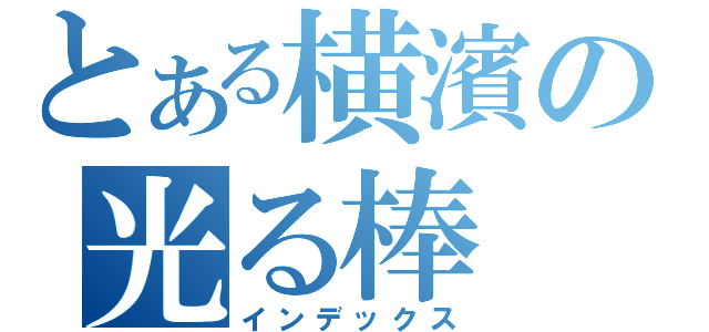 とある横濱の光る棒（インデックス）