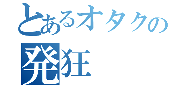 とあるオタクの発狂（）