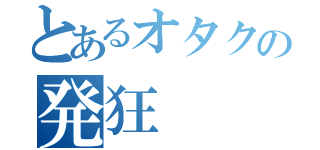 とあるオタクの発狂（）