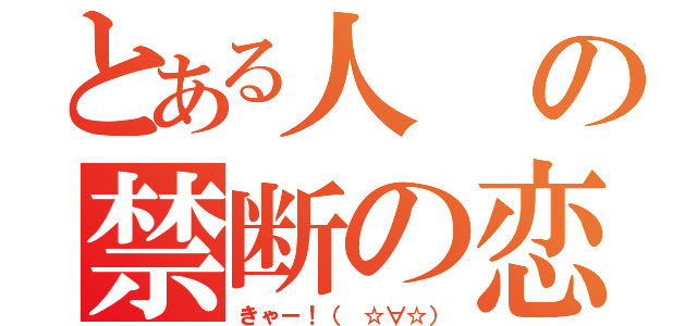 とある人の禁断の恋（きゃー！（ ☆∀☆））