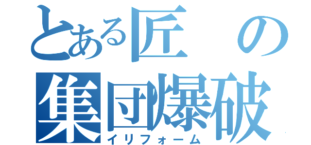 とある匠の集団爆破（イリフォーム）