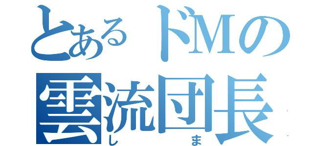 とあるドＭの雲流団長（しま）