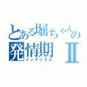 とある堀ちゃんの発情期Ⅱ（インデックス）