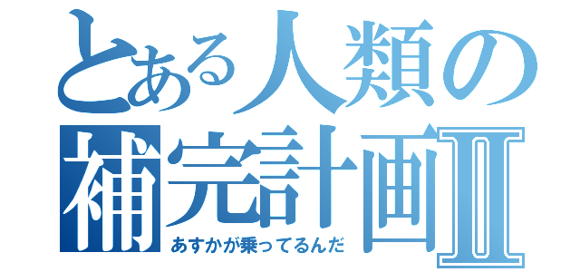 とある人類の補完計画Ⅱ（あすかが乗ってるんだ）