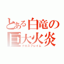 とある白竜の巨大火炎（クロスフレイム）