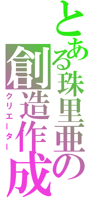 とある珠里亜の創造作成（クリエーター）