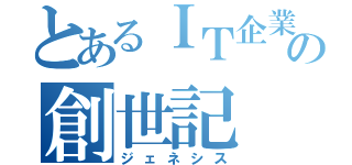 とあるＩＴ企業の創世記（ジェネシス）