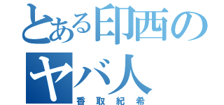 とある印西のヤバ人（香取紀希）