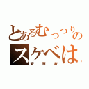 とあるむっつりのスケベは（変質者）