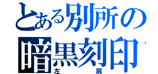 とある別所の暗黒刻印（左肩）