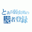 とある弱虫鶏の読者登録（）