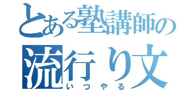 とある塾講師の流行り文句（いつやる）