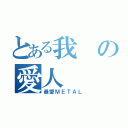 とある我の愛人（最愛ＭＥＴＡＬ）