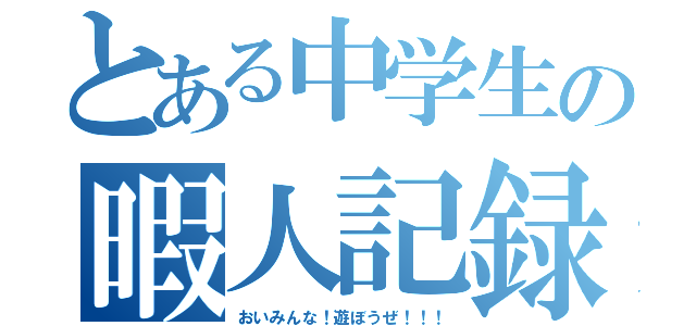 とある中学生の暇人記録（おいみんな！遊ぼうぜ！！！）