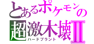 とあるポケモンの超激木壊Ⅱ（ハードプラント）