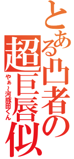 とある凸者の超巨唇似（やぁ～河豚田くん）