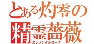 とある灼零の精霊薔薇（エレメンタルローズ）