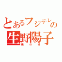 とあるフジテレビの生野陽子（俺の嫁）