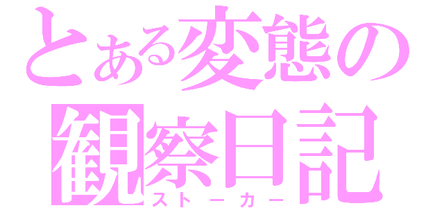 とある変態の観察日記（ストーカー）